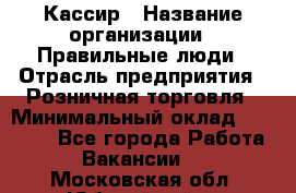 Кассир › Название организации ­ Правильные люди › Отрасль предприятия ­ Розничная торговля › Минимальный оклад ­ 24 000 - Все города Работа » Вакансии   . Московская обл.,Юбилейный г.
